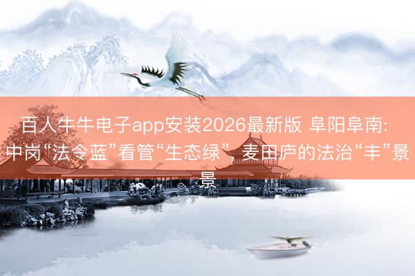 百人牛牛电子app安装2026最新版 阜阳阜南: 中岗“法令蓝”看管“生态绿”， 麦田庐的法治“丰”景