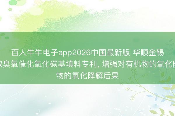 百人牛牛电子app2026中国最新版 华顺金锡环保获取臭氧催化氧化碳基填料专利， 增强对有机物的氧化降解后果