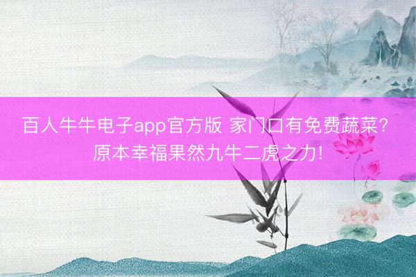 百人牛牛电子app官方版 家门口有免费蔬菜? 原本幸福果然九牛二虎之力!