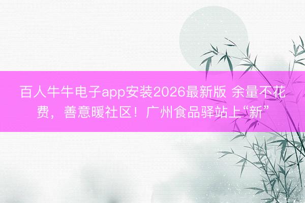 百人牛牛电子app安装2026最新版 余量不花费，善意暖社区！广州食品驿站上“新”