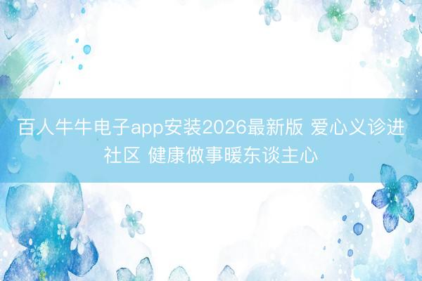 百人牛牛电子app安装2026最新版 爱心义诊进社区 健康做事暖东谈主心