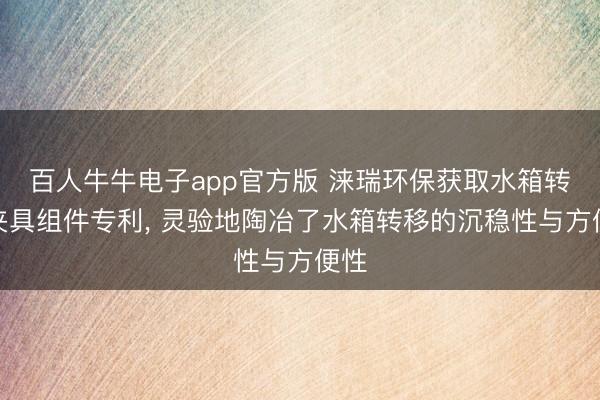 百人牛牛电子app官方版 涞瑞环保获取水箱转移夹具组件专利， 灵验地陶冶了水箱转移的沉稳性与方便性
