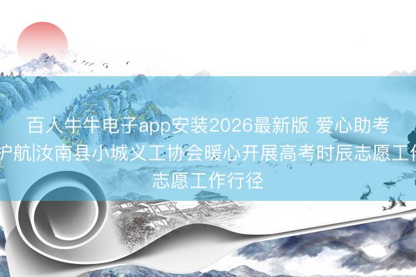 百人牛牛电子app安装2026最新版 爱心助考 为梦护航|汝南县小城义工协会暖心开展高考时辰志愿工作行径