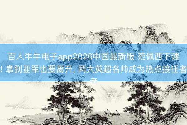 百人牛牛电子app2026中国最新版 范佩西下课! 拿到亚军也要离开， 两大英超名帅成为热点接任者