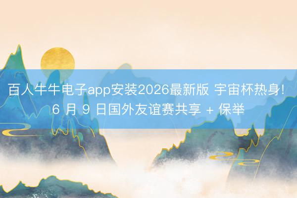百人牛牛电子app安装2026最新版 宇宙杯热身! 6 月 9 日国外友谊赛共享 + 保举