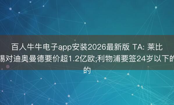 百人牛牛电子app安装2026最新版 TA: 莱比锡对迪奥曼德要价超1.2亿欧;利物浦要签24岁以下的