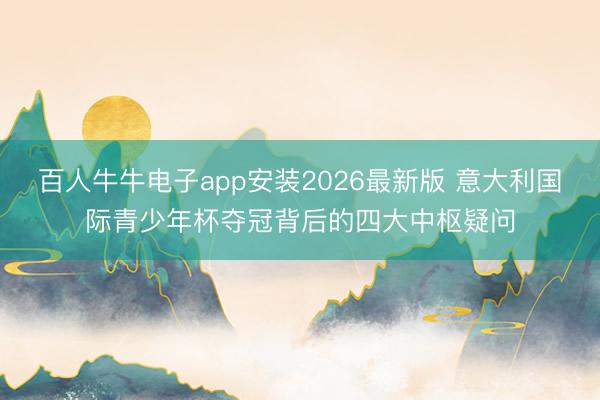 百人牛牛电子app安装2026最新版 意大利国际青少年杯夺冠背后的四大中枢疑问