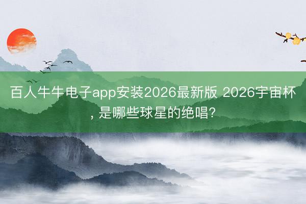百人牛牛电子app安装2026最新版 2026宇宙杯, 是哪些球星的绝唱?