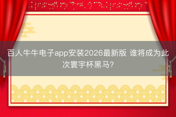 百人牛牛电子app安装2026最新版 谁将成为此次寰宇杯黑马?