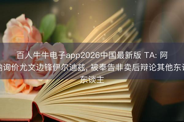 百人牛牛电子app2026中国最新版 TA: 阿森纳询价尤文边锋伊尔迪兹， 被奉告非卖后辩论其他东谈主