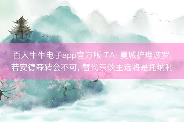 百人牛牛电子app官方版 TA: 曼城护理波罗;若安德森转会不可， 替代东谈主选将是托纳利