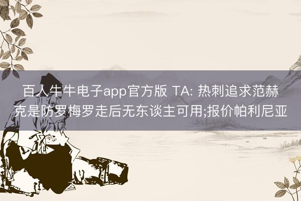 百人牛牛电子app官方版 TA: 热刺追求范赫克是防罗梅罗走后无东谈主可用;报价帕利尼亚