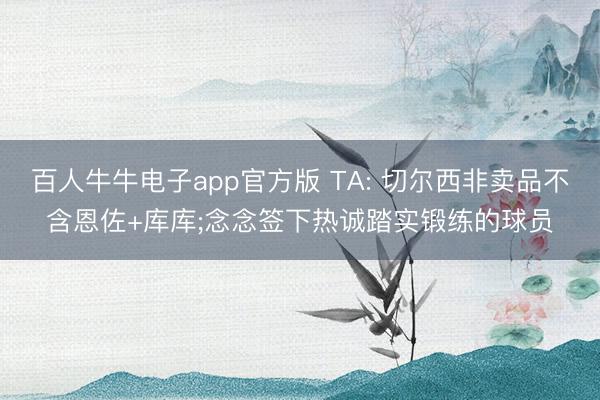 百人牛牛电子app官方版 TA: 切尔西非卖品不含恩佐+库库;念念签下热诚踏实锻练的球员