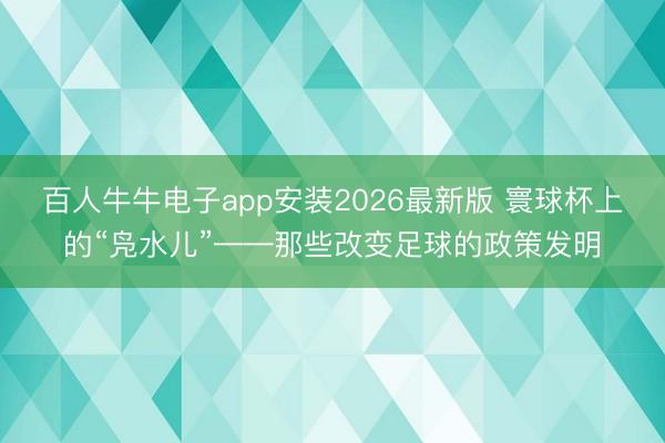 百人牛牛电子app安装2026最新版 寰球杯上的“凫水儿”——那些改变足球的政策发明