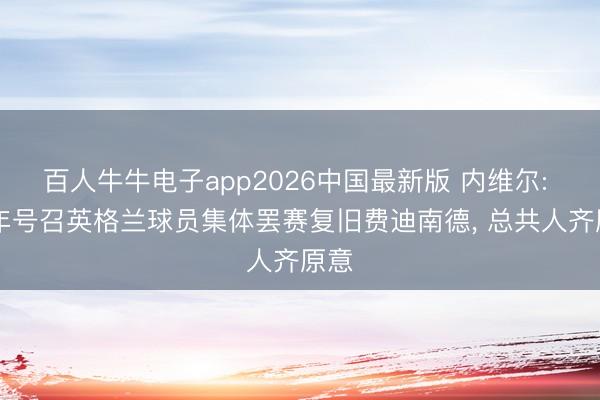百人牛牛电子app2026中国最新版 内维尔: 03年号召英格兰球员集体罢赛复旧费迪南德， 总共人齐原意