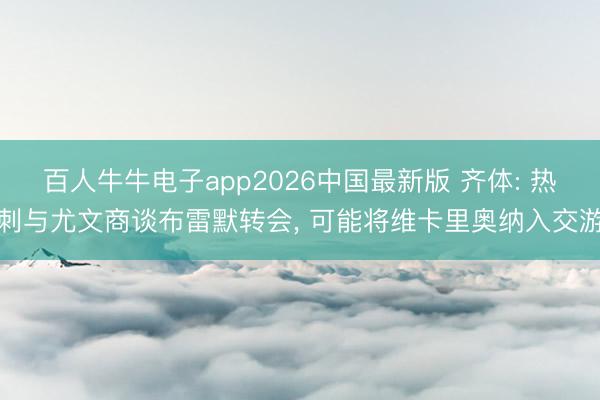 百人牛牛电子app2026中国最新版 齐体: 热刺与尤文商谈布雷默转会， 可能将维卡里奥纳入交游