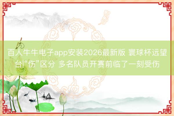 百人牛牛电子app安装2026最新版 寰球杯远望台|“伤”区分 多名队员开赛前临了一刻受伤