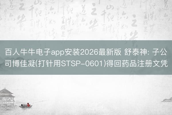 百人牛牛电子app安装2026最新版 舒泰神: 子公司博佳凝(打针用STSP-0601)得回药品注册文凭