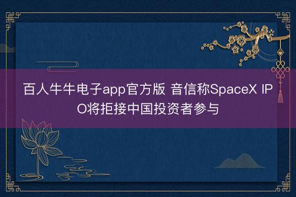 百人牛牛电子app官方版 音信称SpaceX IPO将拒接中国投资者参与