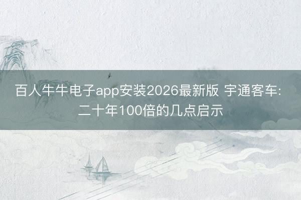 百人牛牛电子app安装2026最新版 宇通客车: 二十年100倍的几点启示