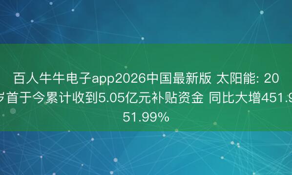 百人牛牛电子app2026中国最新版 太阳能: 2026岁首于今累计收到5.05亿元补贴资金 同比大增451.99%