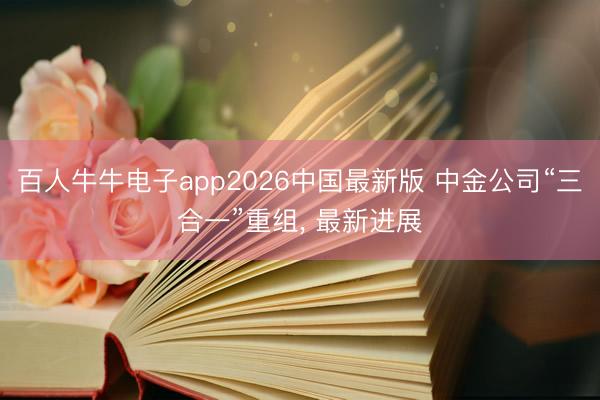 百人牛牛电子app2026中国最新版 中金公司“三合一”重组， 最新进展