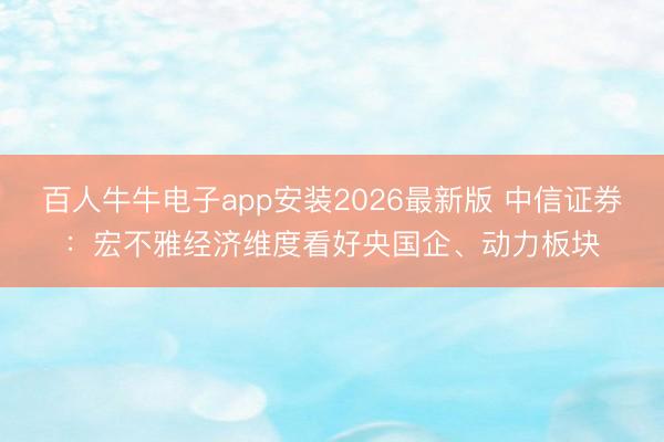 百人牛牛电子app安装2026最新版 中信证券：宏不雅经济维度看好央国企、动力板块