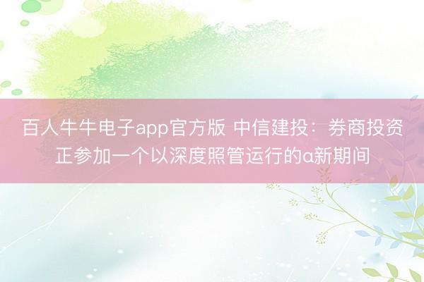 百人牛牛电子app官方版 中信建投：券商投资正参加一个以深度照管运行的α新期间