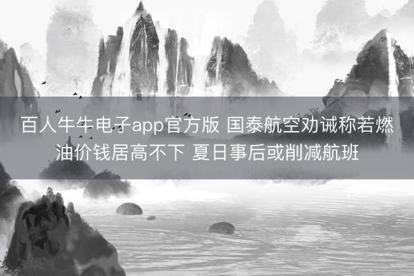 百人牛牛电子app官方版 国泰航空劝诫称若燃油价钱居高不下 夏日事后或削减航班