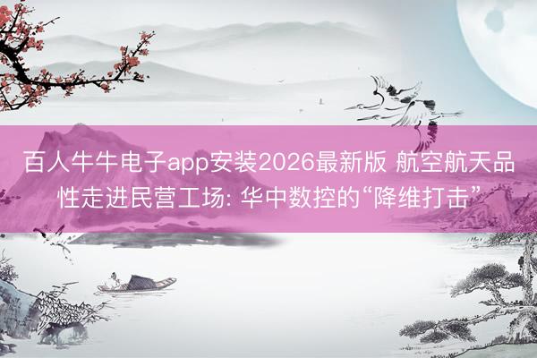 百人牛牛电子app安装2026最新版 航空航天品性走进民营工场: 华中数控的“降维打击”