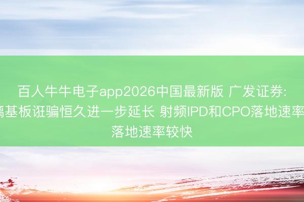 百人牛牛电子app2026中国最新版 广发证券: 玻璃基板诳骗恒久进一步延长 射频IPD和CPO落地速率较快
