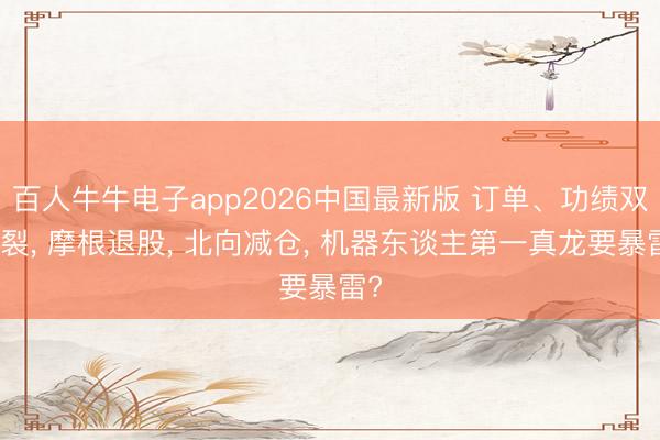 百人牛牛电子app2026中国最新版 订单、功绩双炸裂， 摩根退股， 北向减仓， 机器东谈主第一真龙要暴雷?
