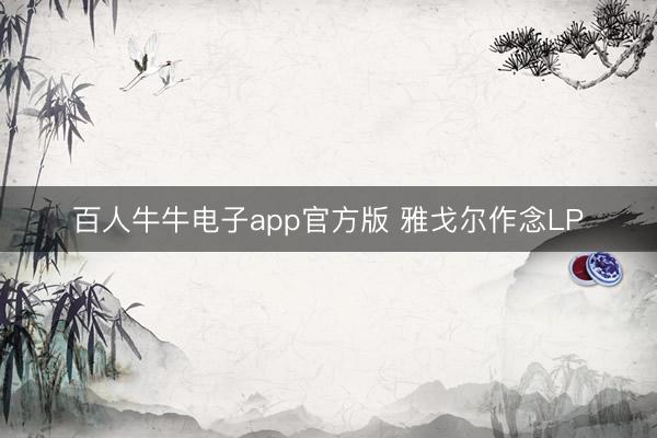 百人牛牛电子app官方版 雅戈尔作念LP