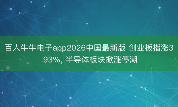 百人牛牛电子app2026中国最新版 创业板指涨3.93%， 半导体板块掀涨停潮