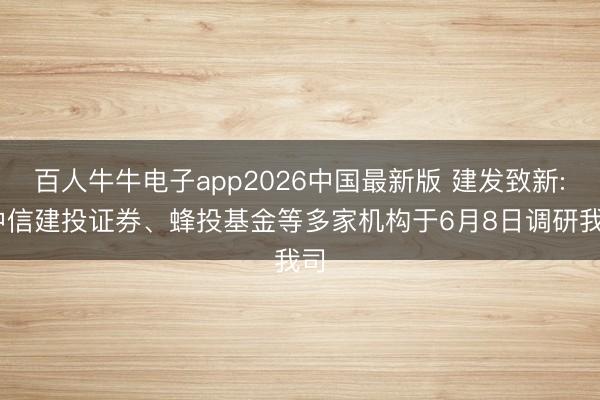 百人牛牛电子app2026中国最新版 建发致新: 中信建投证券、蜂投基金等多家机构于6月8日调研我司