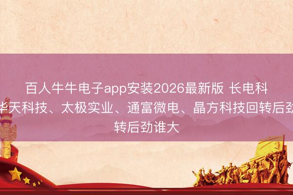 百人牛牛电子app安装2026最新版 长电科技、华天科技、太极实业、通富微电、晶方科技回转后劲谁大