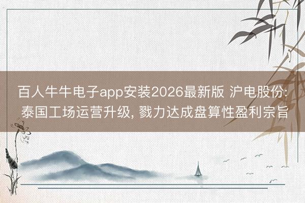 百人牛牛电子app安装2026最新版 沪电股份: 泰国工场运营升级, 戮力达成盘算性盈利宗旨