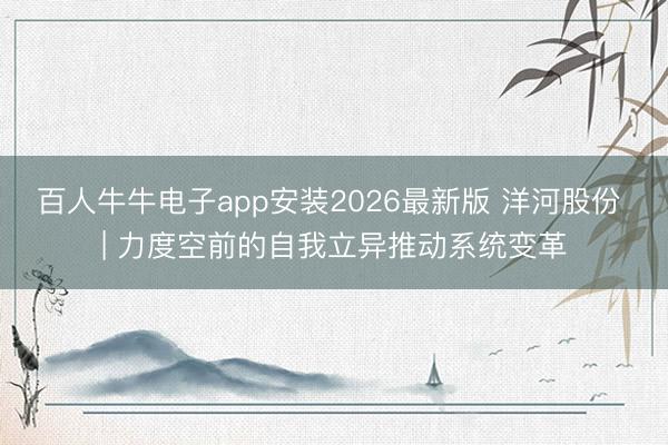 百人牛牛电子app安装2026最新版 洋河股份 | 力度空前的自我立异推动系统变革