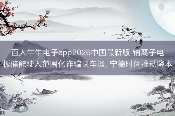 百人牛牛电子app2026中国最新版 钠离子电板储能驶入范围化诈骗快车谈， 宁德时间推动降本