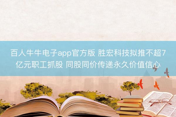 百人牛牛电子app官方版 胜宏科技拟推不超7亿元职工抓股 同股同价传递永久价值信心