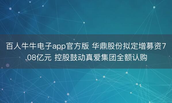 百人牛牛电子app官方版 华鼎股份拟定增募资7.08亿元 控股鼓动真爱集团全额认购