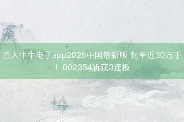 百人牛牛电子app2026中国最新版 封单近30万手！002354斩获3连板