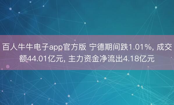 百人牛牛电子app官方版 宁德期间跌1.01%， 成交额44.01亿元， 主力资金净流出4.18亿元