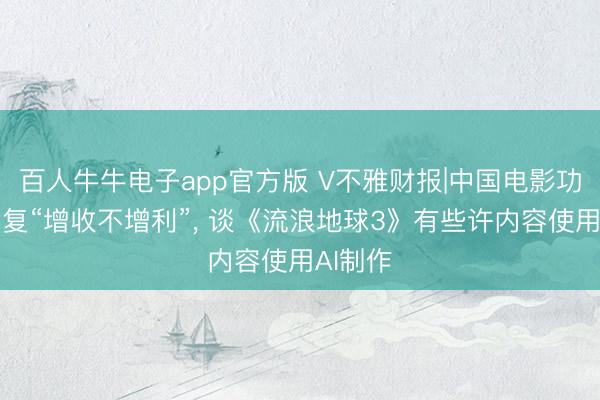 百人牛牛电子app官方版 V不雅财报|中国电影功绩会回复“增收不增利”， 谈《流浪地球3》有些许内容使用AI制作