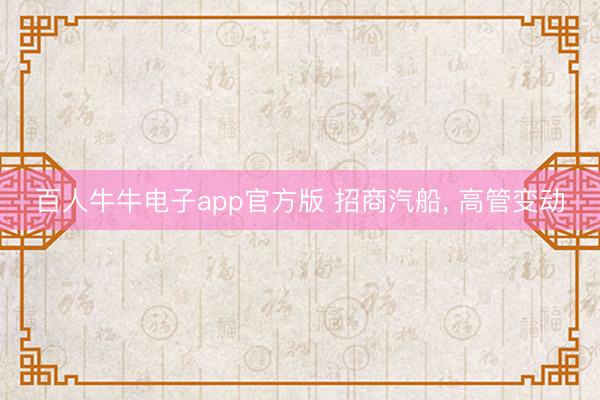 百人牛牛电子app官方版 招商汽船, 高管变动
