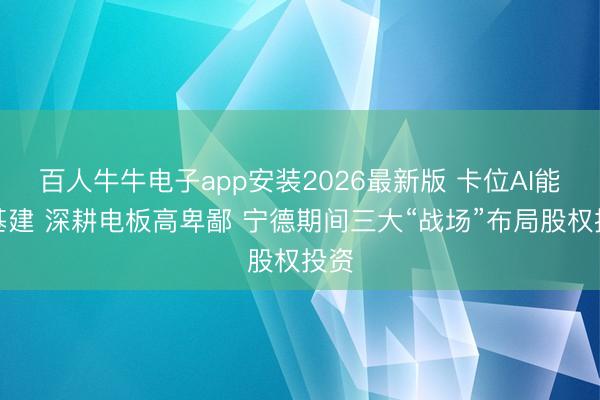 百人牛牛电子app安装2026最新版 卡位AI能源基建 深耕电板高卑鄙 宁德期间三大“战场”布局股权投资
