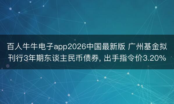 百人牛牛电子app2026中国最新版 广州基金拟刊行3年期东谈主民币债券， 出手指令价3.20%