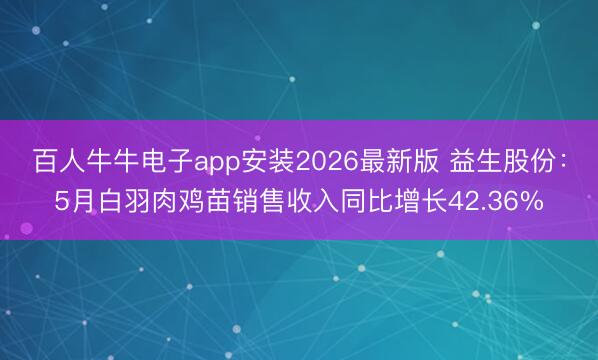 百人牛牛电子app安装2026最新版 益生股份：5月白羽肉鸡苗销售收入同比增长42.36%