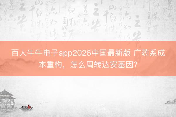百人牛牛电子app2026中国最新版 广药系成本重构，怎么周转达安基因？