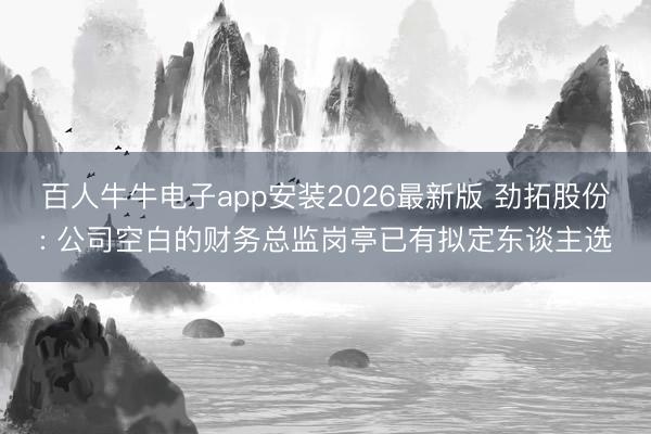 百人牛牛电子app安装2026最新版 劲拓股份: 公司空白的财务总监岗亭已有拟定东谈主选